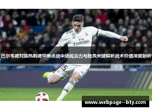 巴尔韦德对阵热刺德甲焦点战中场统治力与胜负关键解析战术价值深度剖析 巴尔韦德对阵热刺德甲焦点战中场统治力与胜负关键解析战术价值深度剖析