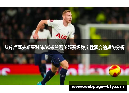 从库卢塞夫斯基对阵AC米兰看英超赛场稳定性演变的趋势分析 从库卢塞夫斯基对阵AC米兰看英超赛场稳定性演变的趋势分析
