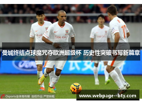 曼城终结点球魔咒夺欧洲超级杯 历史性突破书写新篇章 曼城终结点球魔咒夺欧洲超级杯 历史性突破书写新篇章