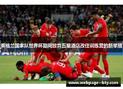 英格兰国家队世界杯期间放弃五星酒店改住训练营的新举措 英格兰国家队世界杯期间放弃五星酒店改住训练营的新举措