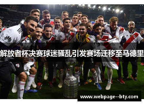 解放者杯决赛球迷骚乱引发赛场迁移至马德里