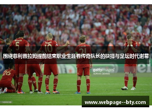 围绕菲利普拉姆提前结束职业生涯看传奇队长的抉择与足坛时代谢幕 围绕菲利普拉姆提前结束职业生涯看传奇队长的抉择与足坛时代谢幕