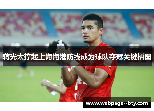 蒋光太撑起上海海港防线成为球队夺冠关键拼图 蒋光太撑起上海海港防线成为球队夺冠关键拼图