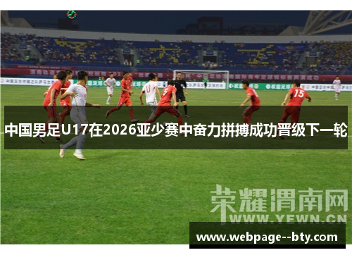 中国男足U17在2026亚少赛中奋力拼搏成功晋级下一轮