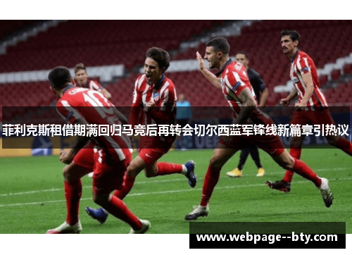 菲利克斯租借期满回归马竞后再转会切尔西蓝军锋线新篇章引热议 菲利克斯租借期满回归马竞后再转会切尔西蓝军锋线新篇章引热议